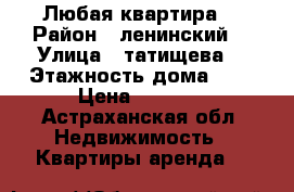 Любая квартира  › Район ­ ленинский  › Улица ­ татищева  › Этажность дома ­ 5 › Цена ­ 1 200 - Астраханская обл. Недвижимость » Квартиры аренда   